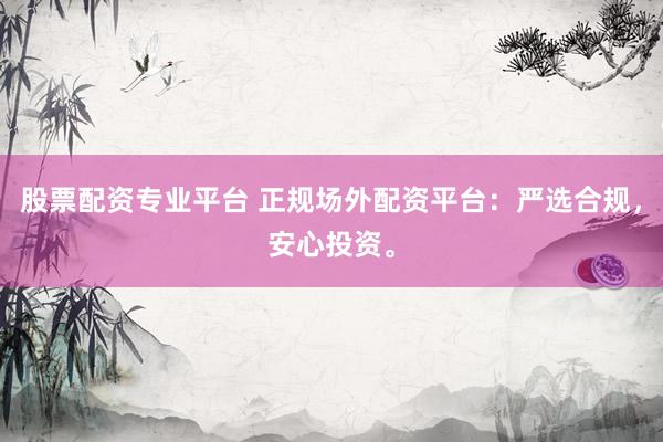 股票配资专业平台 正规场外配资平台：严选合规，安心投资。