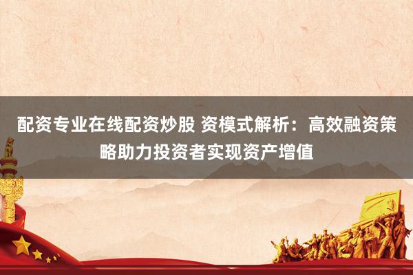 配资专业在线配资炒股 资模式解析：高效融资策略助力投资者实现资产增值