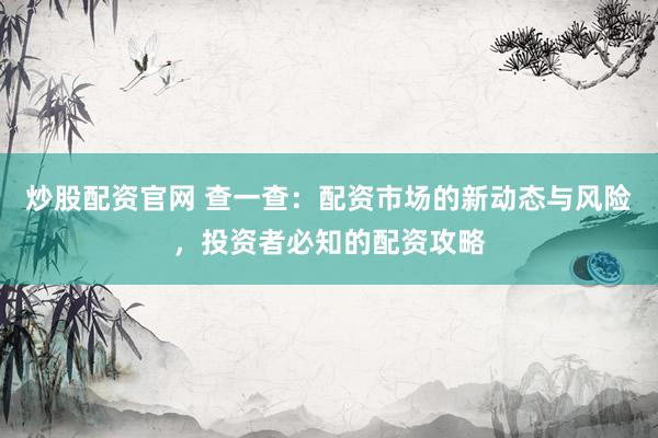 炒股配资官网 查一查：配资市场的新动态与风险，投资者必知的配资攻略