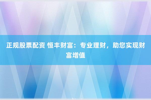 正规股票配资 恒丰财富：专业理财，助您实现财富增值