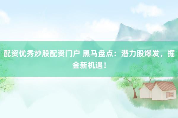 配资优秀炒股配资门户 黑马盘点：潜力股爆发，掘金新机遇！