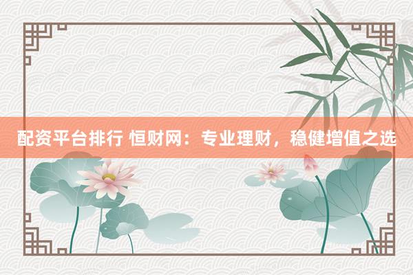 配资平台排行 恒财网：专业理财，稳健增值之选