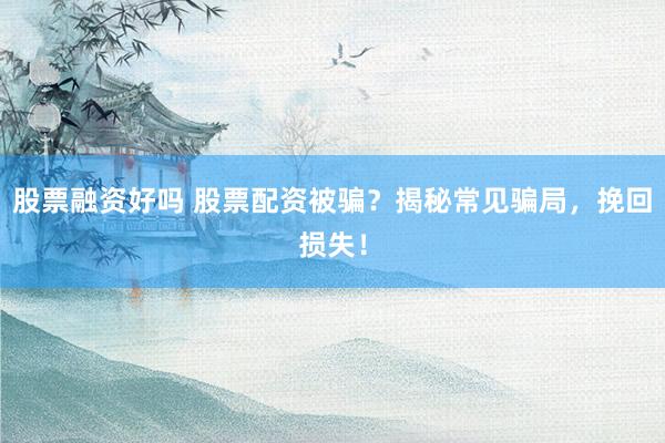 股票融资好吗 股票配资被骗？揭秘常见骗局，挽回损失！