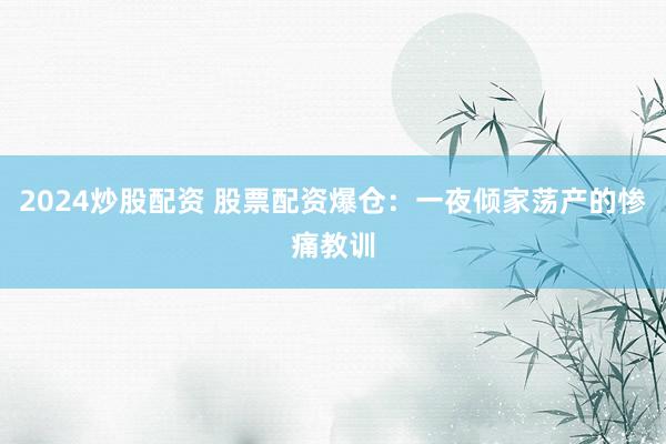 2024炒股配资 股票配资爆仓：一夜倾家荡产的惨痛教训