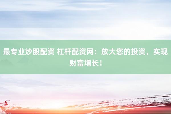 最专业炒股配资 杠杆配资网：放大您的投资，实现财富增长！