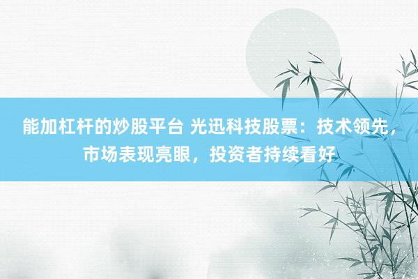 能加杠杆的炒股平台 光迅科技股票：技术领先，市场表现亮眼，投资者持续看好