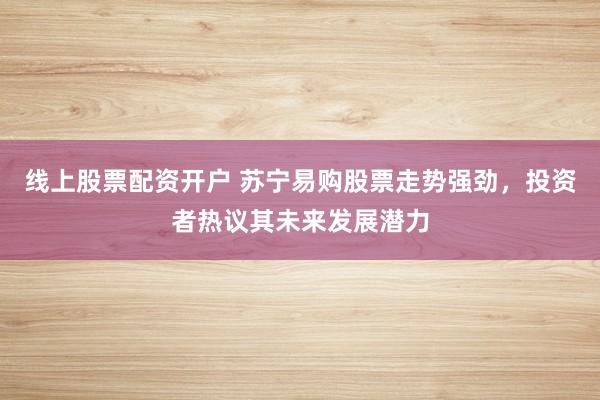 线上股票配资开户 苏宁易购股票走势强劲，投资者热议其未来发展潜力