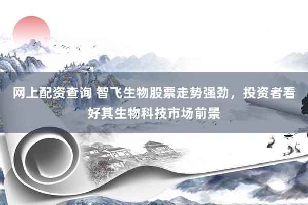 网上配资查询 智飞生物股票走势强劲，投资者看好其生物科技市场前景