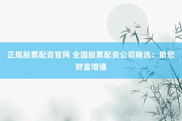 正规股票配资官网 全国股票配资公司精选：助您财富增值