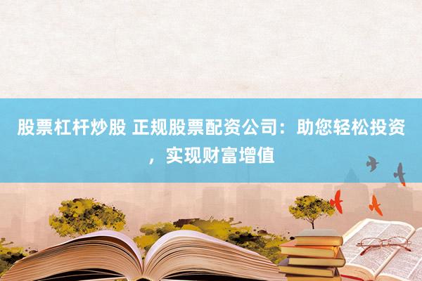 股票杠杆炒股 正规股票配资公司：助您轻松投资，实现财富增值