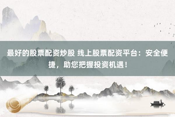 最好的股票配资炒股 线上股票配资平台：安全便捷，助您把握投资机遇！