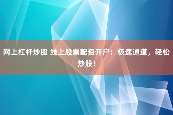 网上杠杆炒股 线上股票配资开户：极速通道，轻松炒股！