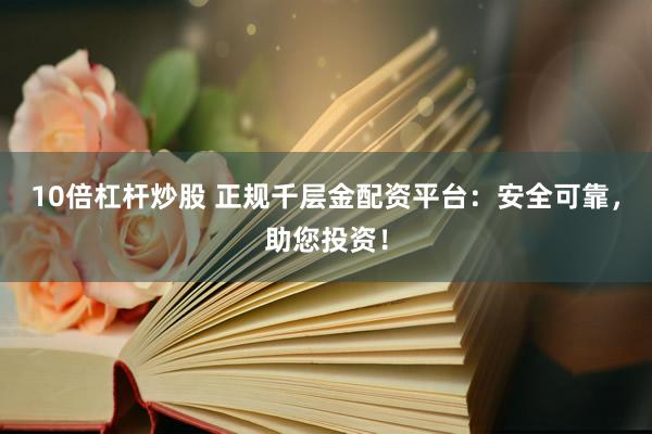 10倍杠杆炒股 正规千层金配资平台：安全可靠，助您投资！
