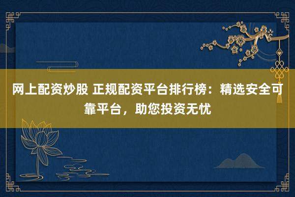 网上配资炒股 正规配资平台排行榜：精选安全可靠平台，助您投资无忧