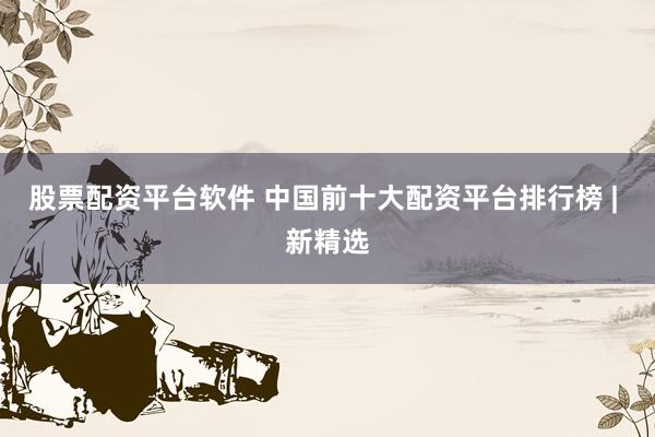 股票配资平台软件 中国前十大配资平台排行榜 | 新精选