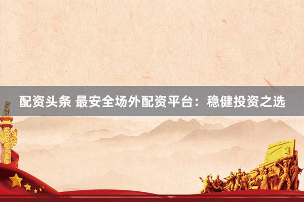配资头条 最安全场外配资平台：稳健投资之选
