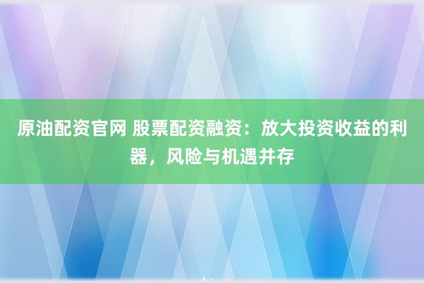 原油配资官网 股票配资融资：放大投资收益的利器，风险与机遇并存