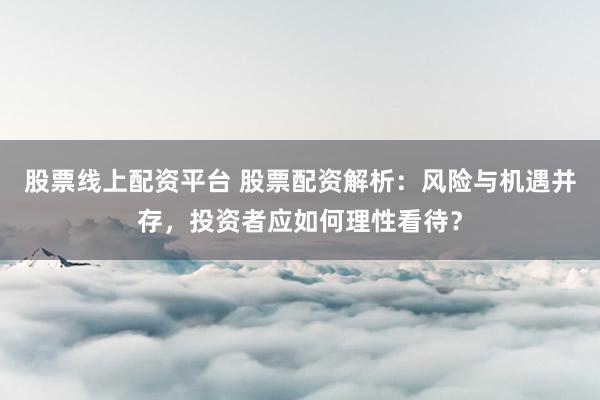 股票线上配资平台 股票配资解析：风险与机遇并存，投资者应如何理性看待？