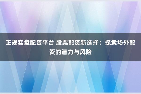 正规实盘配资平台 股票配资新选择：探索场外配资的潜力与风险