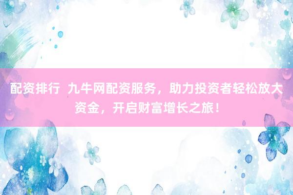 配资排行  九牛网配资服务，助力投资者轻松放大资金，开启财富增长之旅！