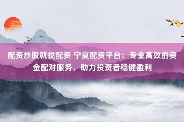 配资炒股就找配资 宁夏配资平台：专业高效的资金配对服务，助力投资者稳健盈利