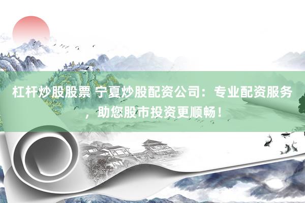 杠杆炒股股票 宁夏炒股配资公司：专业配资服务，助您股市投资更顺畅！