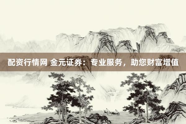 配资行情网 金元证券：专业服务，助您财富增值