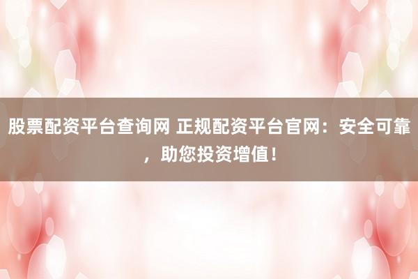 股票配资平台查询网 正规配资平台官网：安全可靠，助您投资增值！