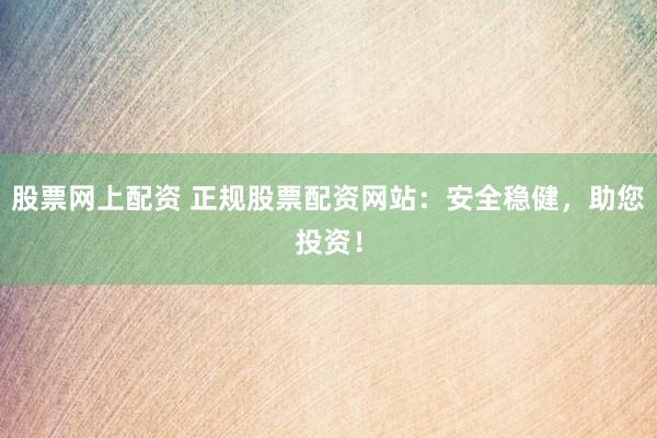股票网上配资 正规股票配资网站：安全稳健，助您投资！
