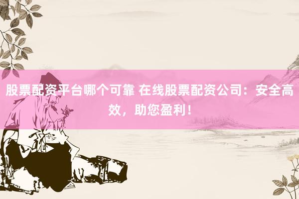 股票配资平台哪个可靠 在线股票配资公司：安全高效，助您盈利！