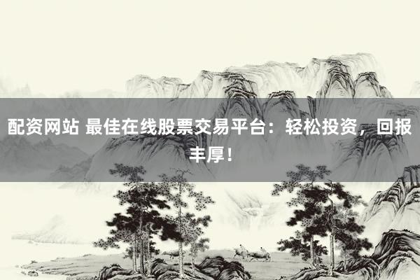 配资网站 最佳在线股票交易平台：轻松投资，回报丰厚！