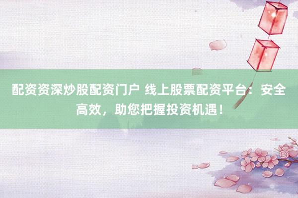 配资资深炒股配资门户 线上股票配资平台：安全高效，助您把握投资机遇！