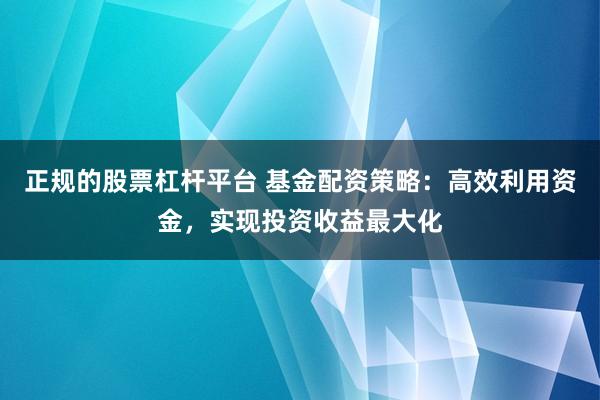 正规的股票杠杆平台 基金配资策略：高效利用资金，实现投资收益最大化