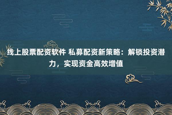 线上股票配资软件 私募配资新策略：解锁投资潜力，实现资金高效增值