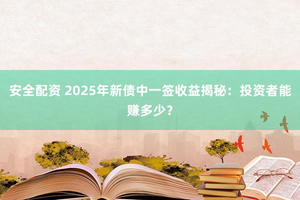 安全配资 2025年新债中一签收益揭秘：投资者能赚多少？