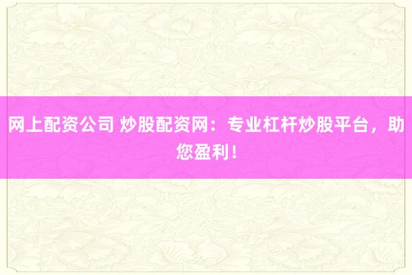 网上配资公司 炒股配资网：专业杠杆炒股平台，助您盈利！
