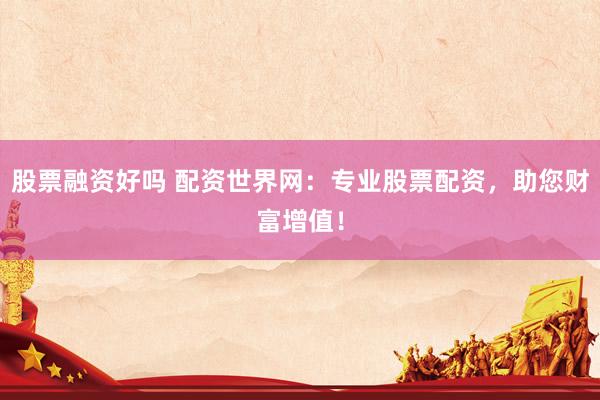 股票融资好吗 配资世界网：专业股票配资，助您财富增值！