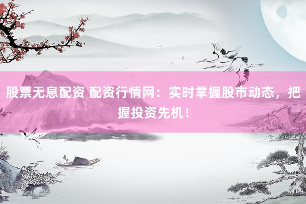 股票无息配资 配资行情网：实时掌握股市动态，把握投资先机！