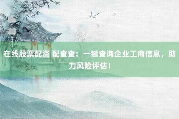 在线股票配资 配查查：一键查询企业工商信息，助力风险评估！