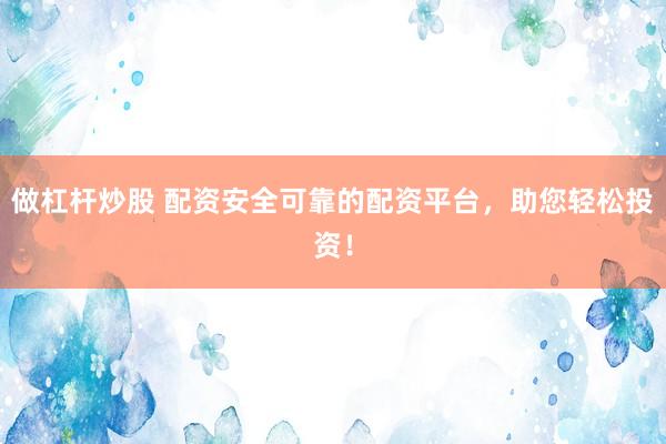 做杠杆炒股 配资安全可靠的配资平台，助您轻松投资！