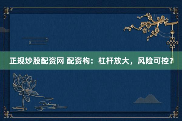 正规炒股配资网 配资构：杠杆放大，风险可控？