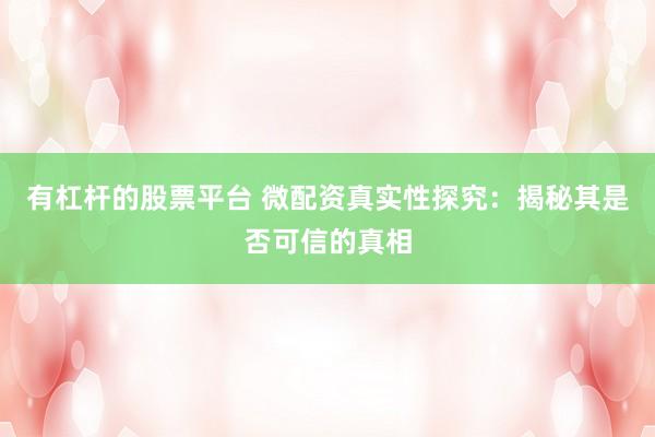 有杠杆的股票平台 微配资真实性探究：揭秘其是否可信的真相