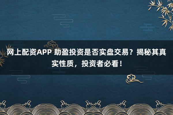 网上配资APP 助盈投资是否实盘交易？揭秘其真实性质，投资者必看！