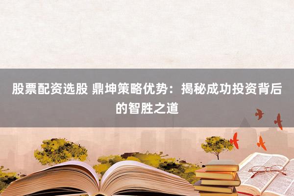 股票配资选股 鼎坤策略优势：揭秘成功投资背后的智胜之道
