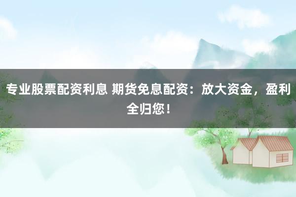 专业股票配资利息 期货免息配资：放大资金，盈利全归您！