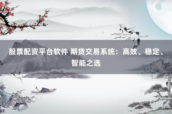 股票配资平台软件 期货交易系统：高效、稳定、智能之选