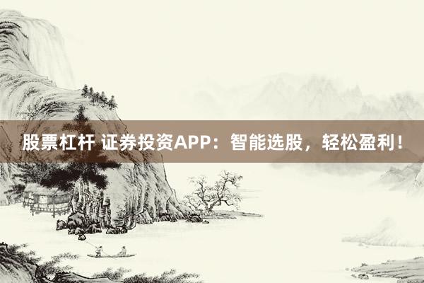 股票杠杆 证券投资APP：智能选股，轻松盈利！