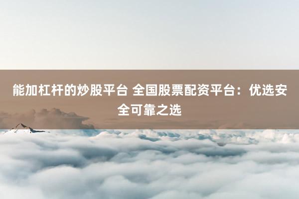 能加杠杆的炒股平台 全国股票配资平台：优选安全可靠之选
