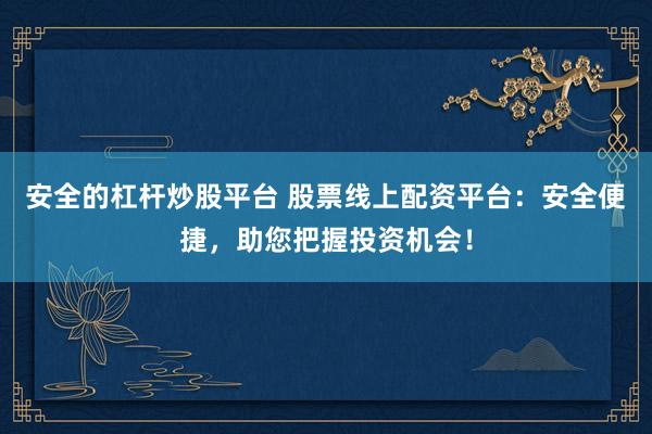 安全的杠杆炒股平台 股票线上配资平台：安全便捷，助您把握投资机会！