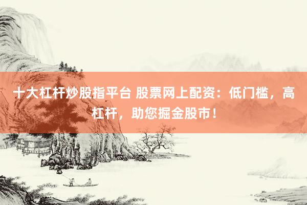 十大杠杆炒股指平台 股票网上配资：低门槛，高杠杆，助您掘金股市！